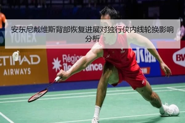 安东尼戴维斯背部恢复进展对独行侠内线轮换影响分析 - worldcup